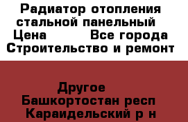 Радиатор отопления стальной панельный › Цена ­ 704 - Все города Строительство и ремонт » Другое   . Башкортостан респ.,Караидельский р-н